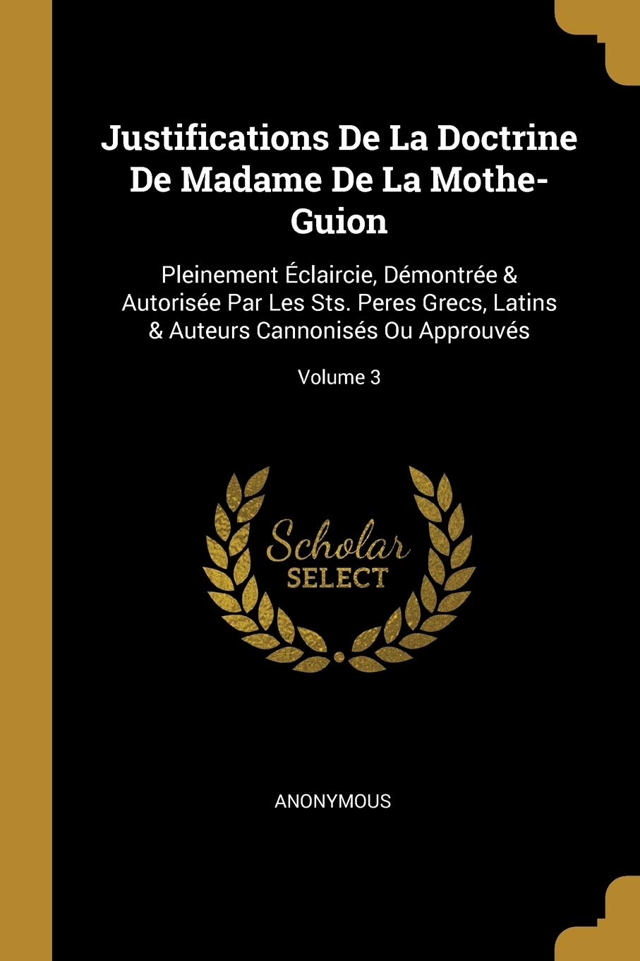 Justifications De La Doctrine De Madame De La Mothe-Guion: Pleinement Éclaircie, Démontrée & Autorisée Par Les Sts. Peres Grecs, Latins & Auteurs Cannonisés Ou Approuvés; Volume 3 book