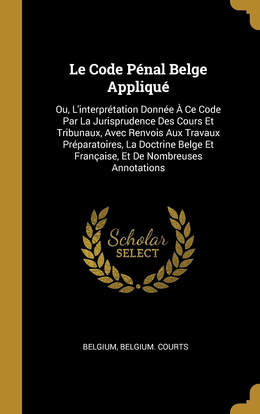 Le Code Pénal Belge Appliqué: Ou, L'interprétation Donnée À Ce Code Par La Jurisprudence Des Cours Et Tribunaux, Avec Renvois Aux Travaux ... Et Française, Et De Nombreuses Annotations book