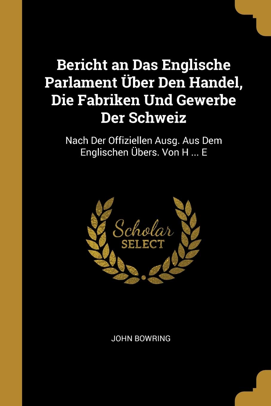 Bericht an Das Englische Parlament Über Den Handel, Die Fabriken Und Gewerbe Der Schweiz: Nach Der Offiziellen Ausg. Aus Dem Englischen Übers. Von H ... E Business, Finance & Career