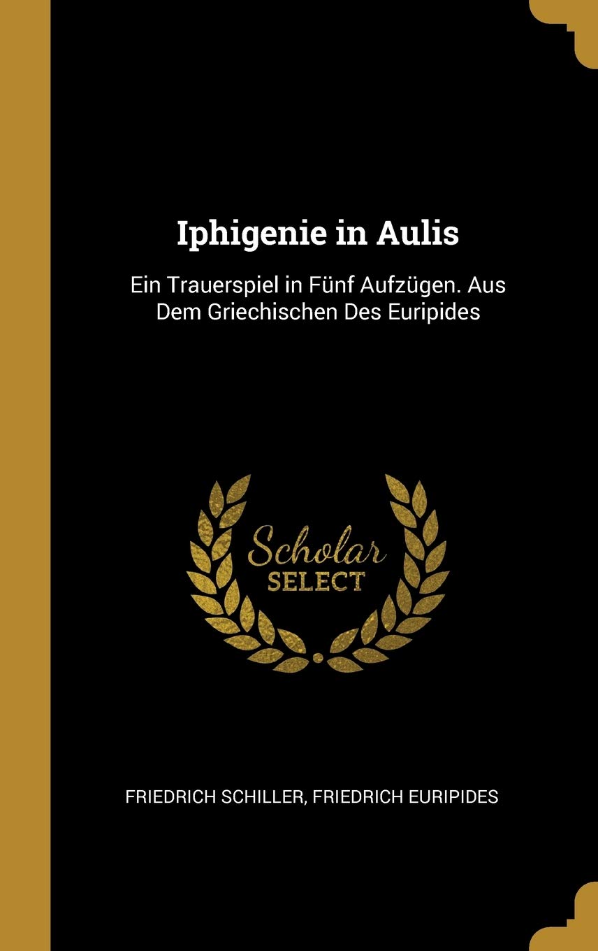Iphigenie in Aulis: Ein Trauerspiel in Fünf Aufzügen. Aus Dem Griechischen Des Euripides Drama