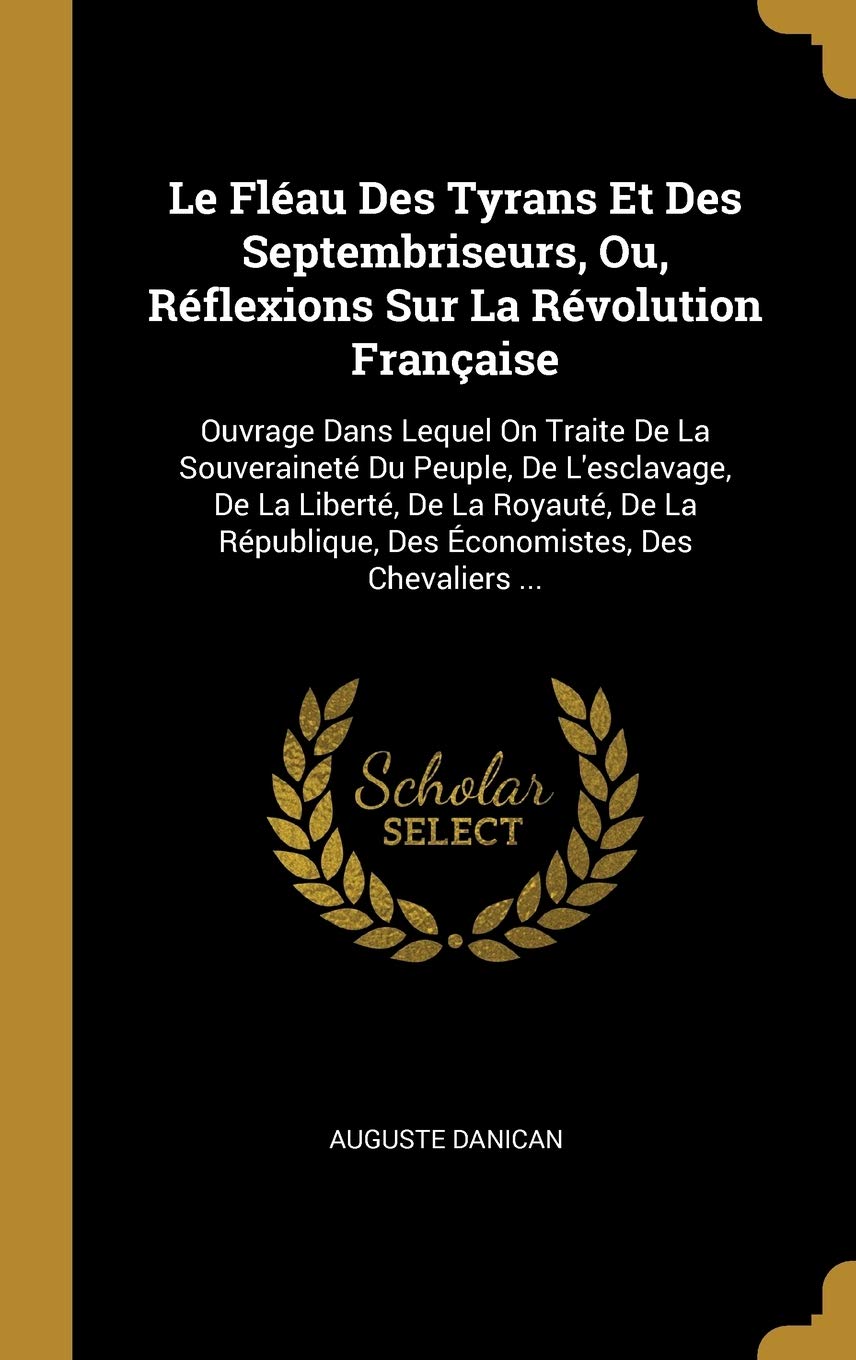Le Fléau Des Tyrans Et Des Septembriseurs, Ou, Réflexions Sur La Révolution Française: Ouvrage Dans Lequel On Traite De La Souveraineté Du Peuple, De ... Des Économistes, Des Chevaliers ... book