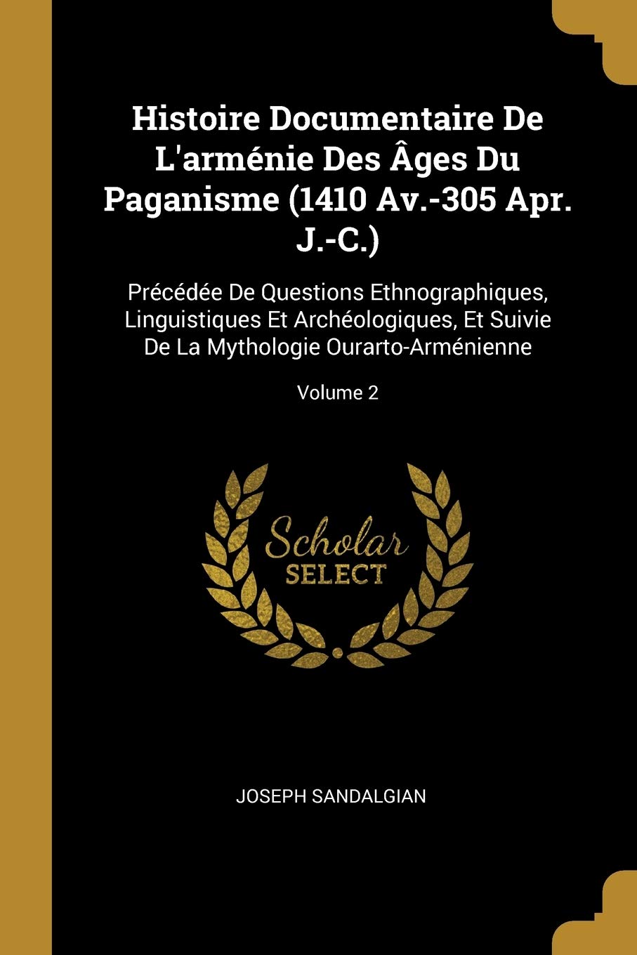 Histoire Documentaire De L'arménie Des Âges Du Paganisme (1410 Av.-305 Apr. J.-C.): Précédée De Questions Ethnographiques, Linguistiques Et ... De La Mythologie Ourarto-Arménienne; Volume 2 book