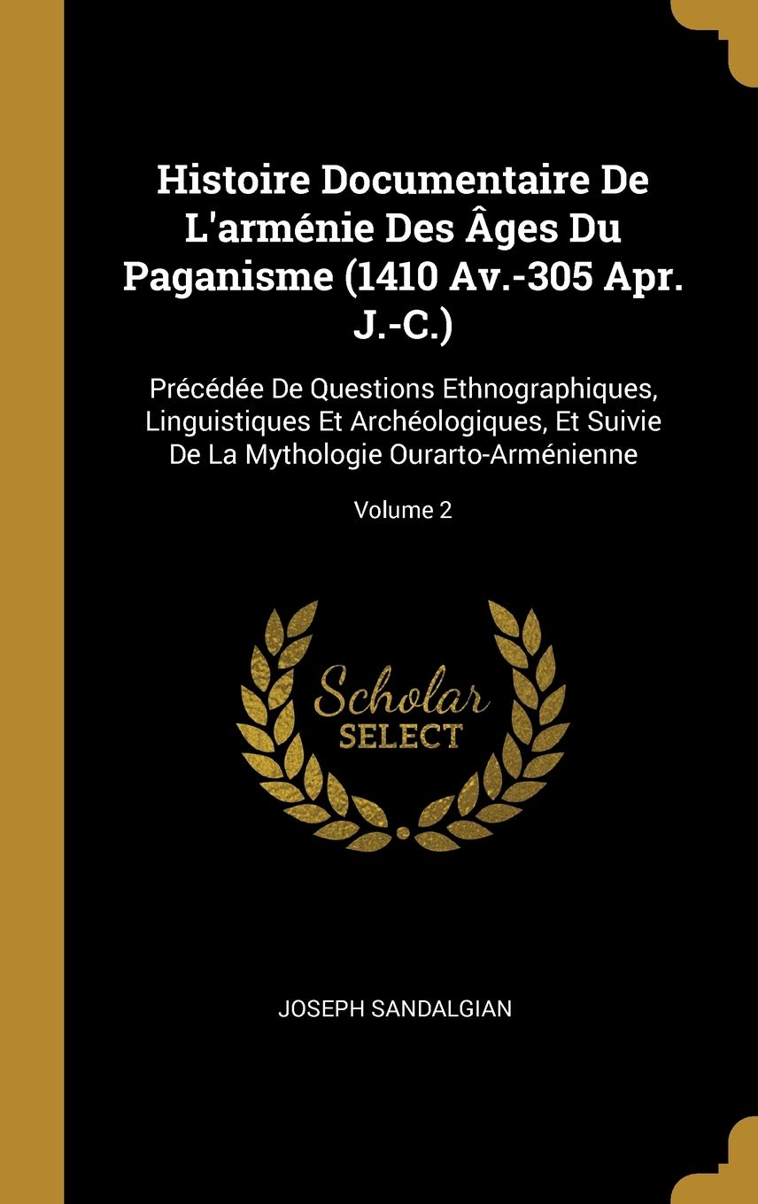Histoire Documentaire De L'arménie Des Âges Du Paganisme (1410 Av.-305 Apr. J.-C.): Précédée De Questions Ethnographiques, Linguistiques Et ... De La Mythologie Ourarto-Arménienne; Volume 2 book