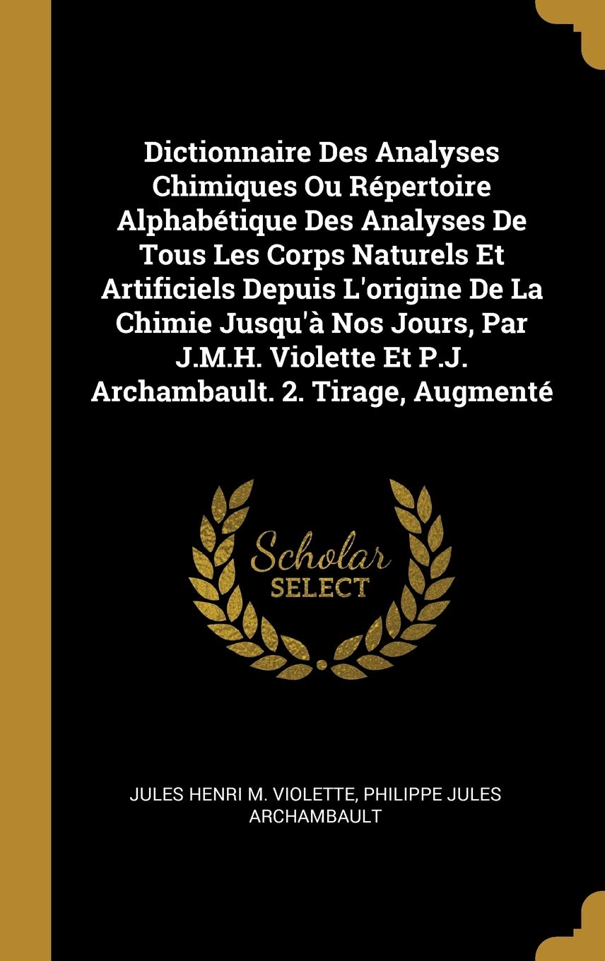 Dictionnaire Des Analyses Chimiques Ou Répertoire Alphabétique Des Analyses De Tous Les Corps Naturels Et Artificiels Depuis L'origine De La Chimie ... Et P.J. Archambault. 2. Tirage, Augmenté book