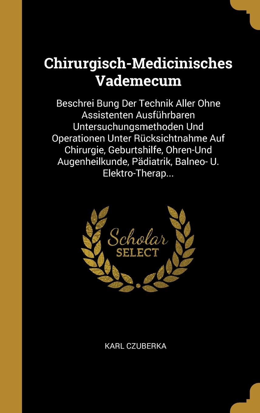 Chirurgisch-Medicinisches Vademecum: Beschrei Bung Der Technik Aller Ohne Assistenten Ausführbaren Untersuchungsmethoden Und Operationen Unter ... Pädiatrik, Balneo- U. Elektro-Therap... Medicine