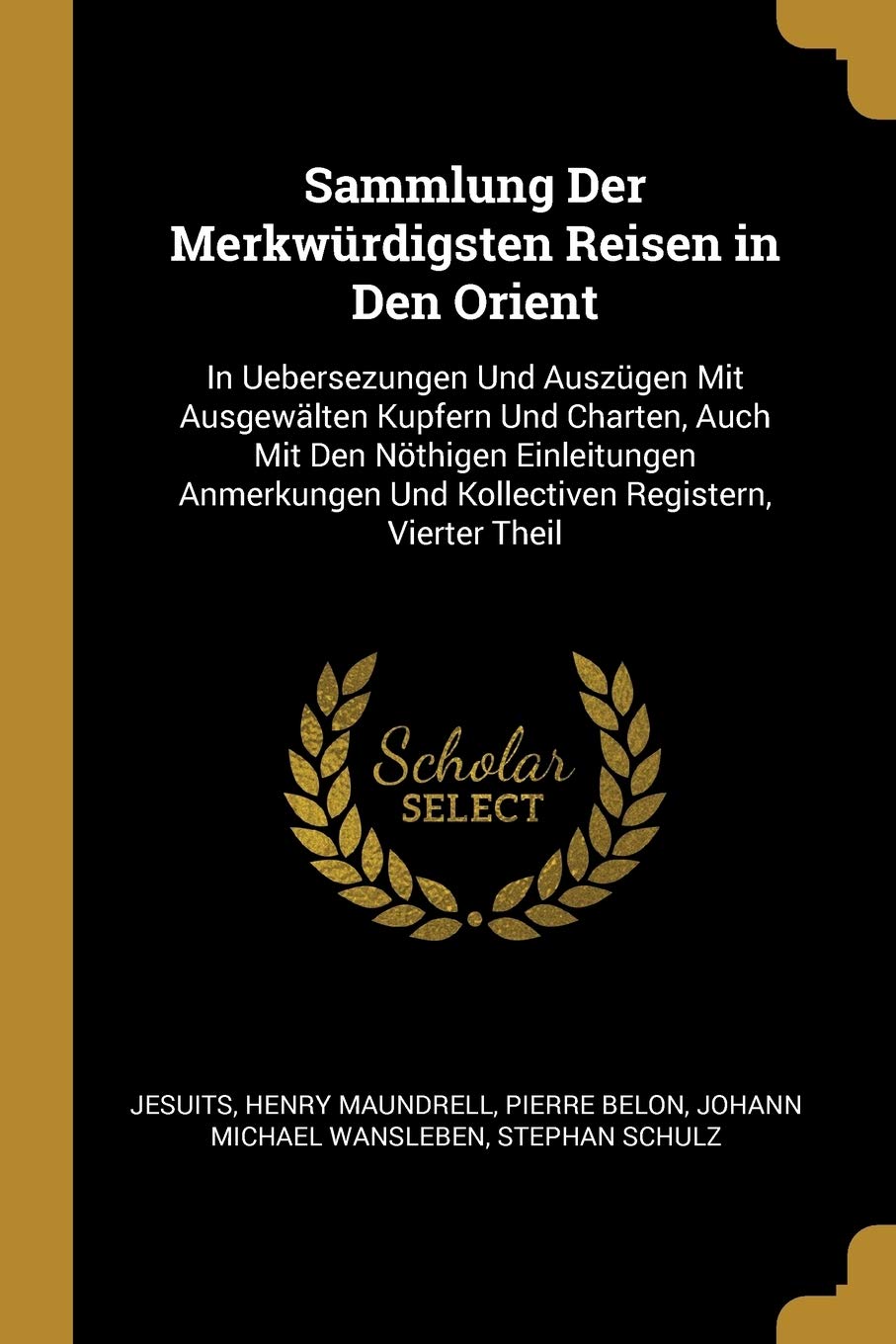Sammlung Der Merkwürdigsten Reisen in Den Orient: In Uebersezungen Und Auszügen Mit Ausgewälten Kupfern Und Charten, Auch Mit Den Nöthigen ... Und Kollectiven Registern, Vierter Theil Foreign Languages ​​& Dictionaries