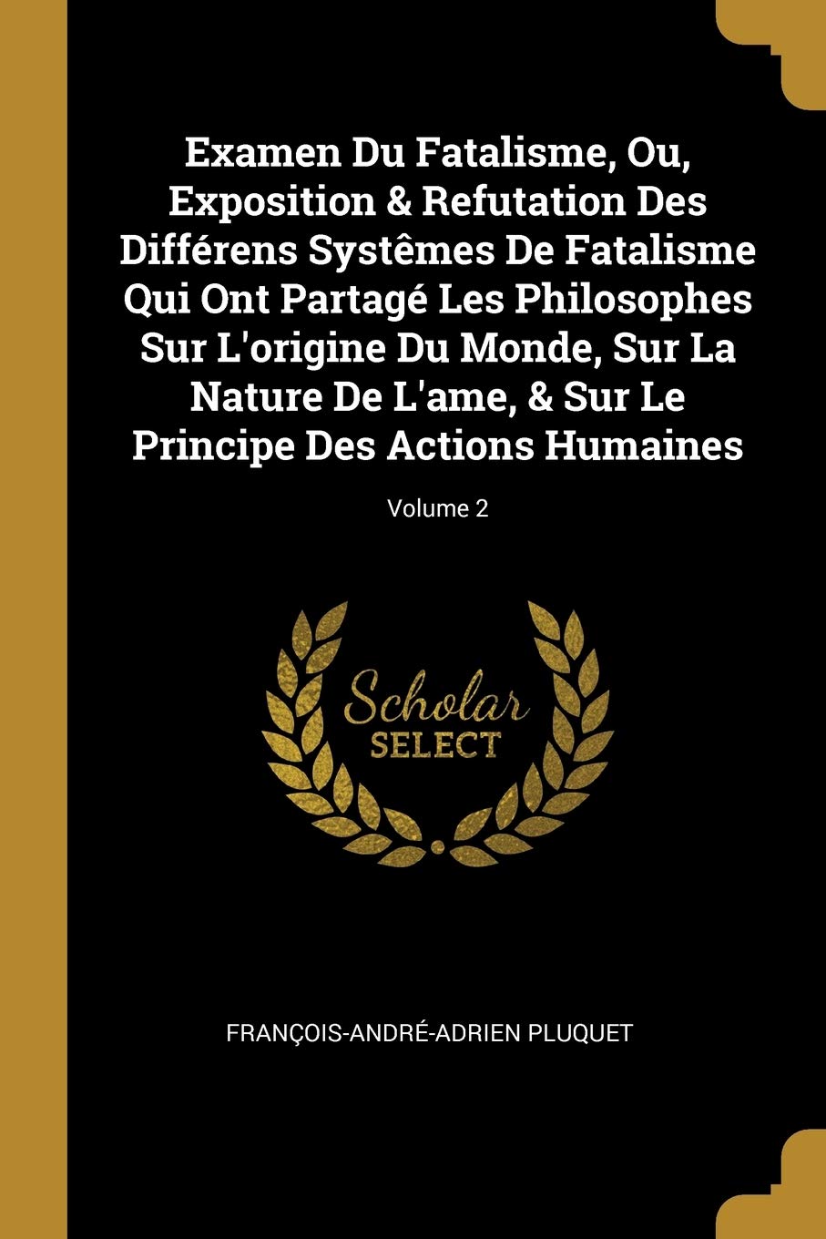 Examen Du Fatalisme, Ou, Exposition & Refutation Des Différens Systêmes De Fatalisme Qui Ont Partagé Les Philosophes Sur L'origine Du Monde, Sur La ... Le Principe Des Actions Humaines; Volume 2 book