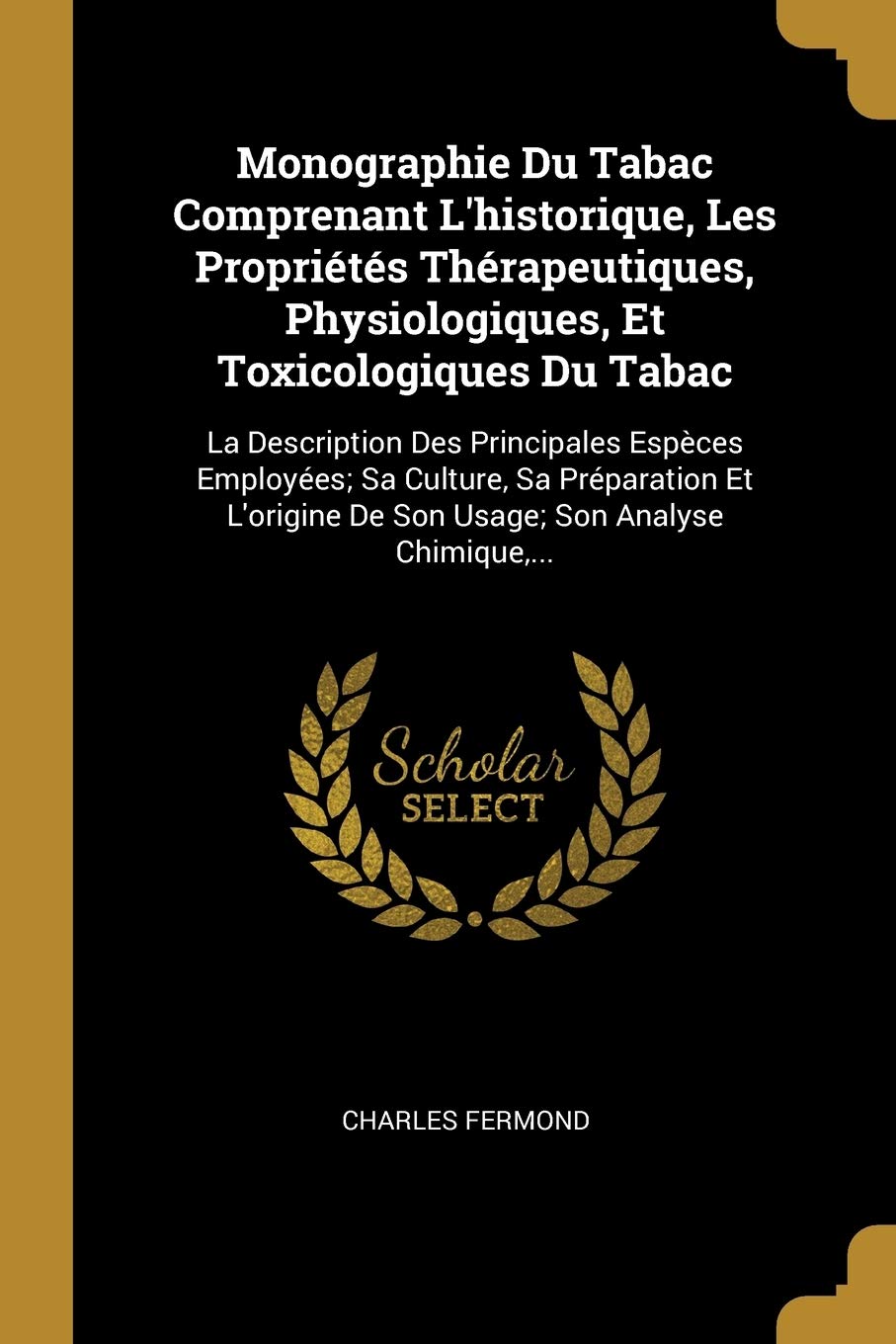 Monographie Du Tabac Comprenant L'historique, Les Propriétés Thérapeutiques, Physiologiques, Et Toxicologiques Du Tabac: La Description Des ... De Son Usage; Son Analyse Chimique, ... Business, Finance & Career