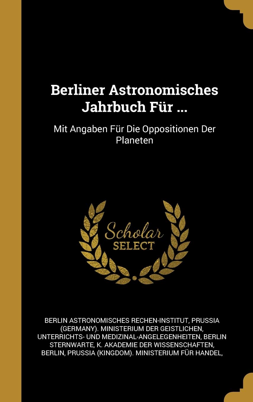 Berliner Astronomisches Jahrbuch Für ...: Mit Angaben Für Die Oppositionen Der Planeten Reference Books