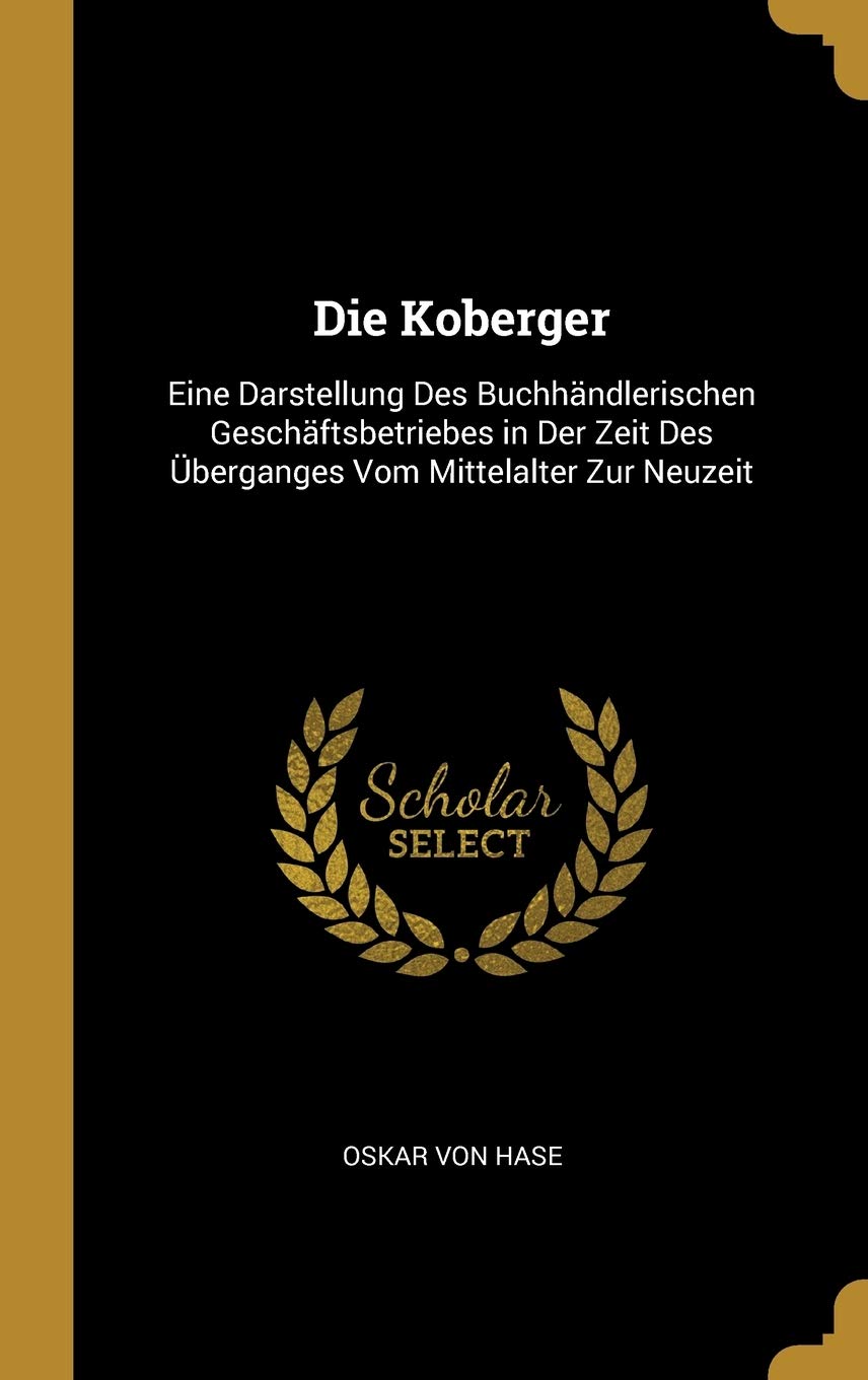Die Koberger: Eine Darstellung Des Buchhändlerischen Geschäftsbetriebes in Der Zeit Des Überganges Vom Mittelalter Zur Neuzeit Business, Finance & Career