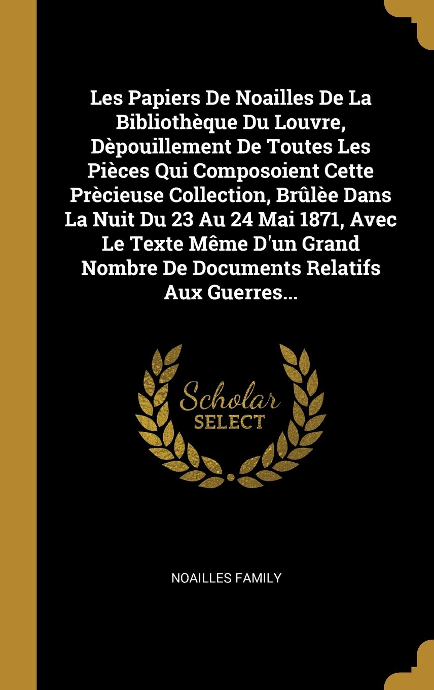 Les Papiers De Noailles De La Bibliothèque Du Louvre, Dèpouillement De Toutes Les Pièces Qui Composoient Cette Prècieuse Collection, Brûlèe Dans La ... Nombre De Documents Relatifs Aux Guerres... book