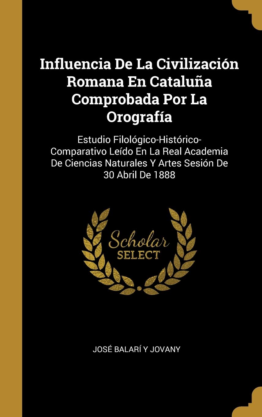 Influencia De La Civilizacin Romana En Catalua Comprobada Por La Orografa: Estudio Filolgico-Histrico-Comparativo Ledo En La Real Academia De ... Naturales Y Artes Sesin De 30 Abril De 1888 Foreign Languages ​​& Dictionaries