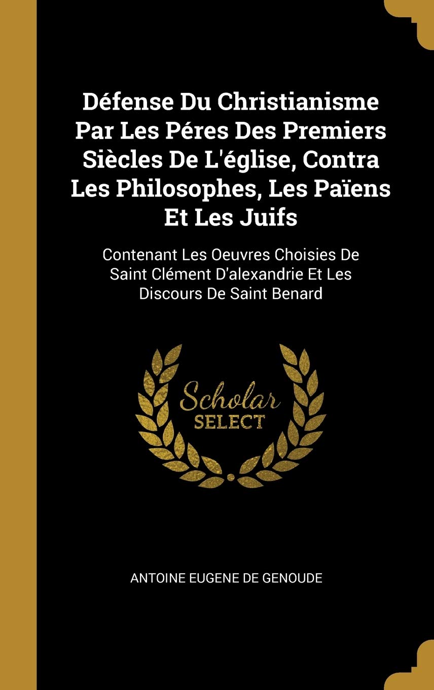 Défense Du Christianisme Par Les Péres Des Premiers Siècles De L'église, Contra Les Philosophes, Les Païens Et Les Juifs: Contenant Les Oeuvres ... D'alexandrie Et Les Discours De Saint Benard Religion & Esotericism