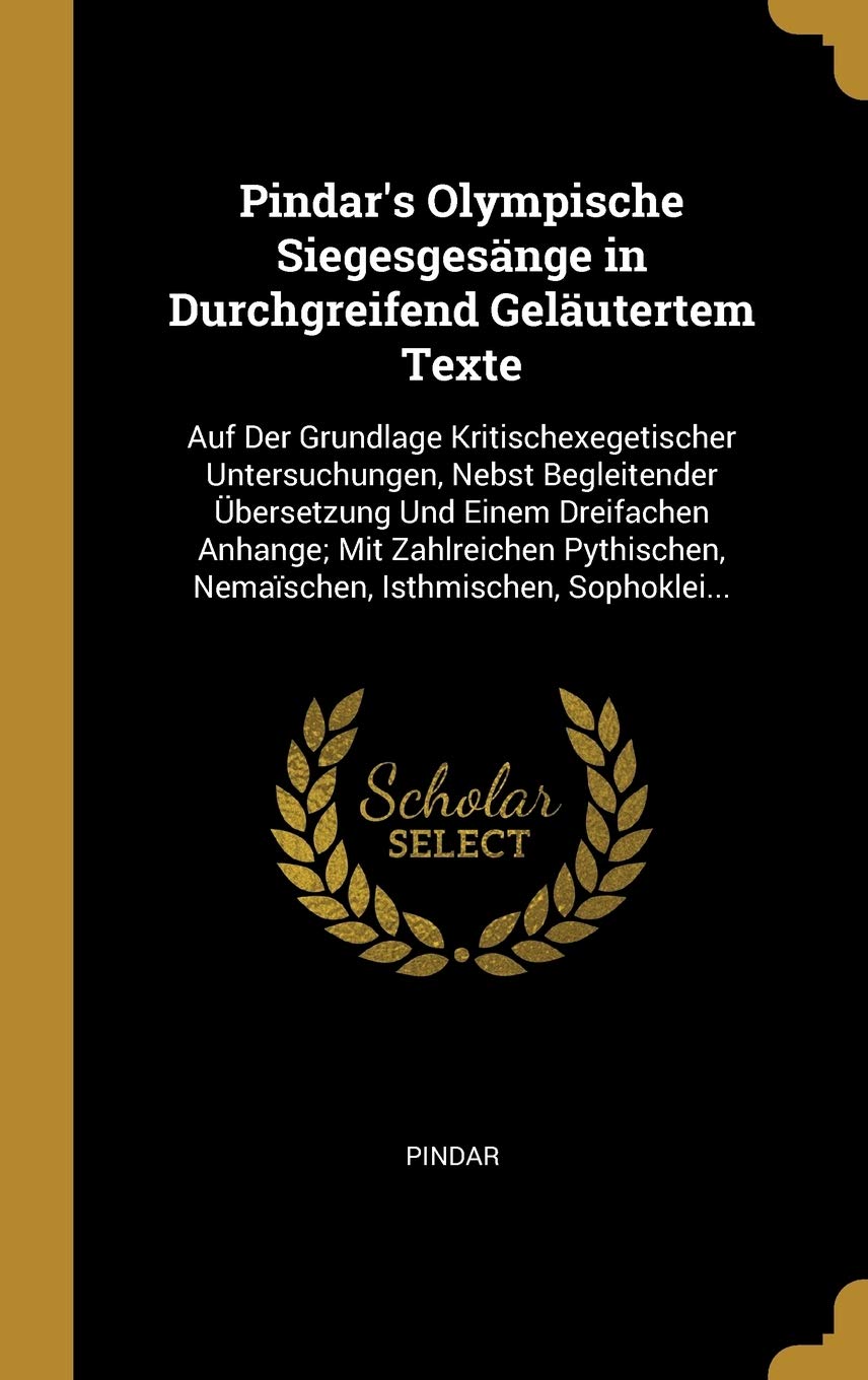 Pindar's Olympische Siegesgesänge in Durchgreifend Geläutertem Texte: Auf Der Grundlage Kritischexegetischer Untersuchungen, Nebst Begleitender ... Nemaïschen, Isthmischen, Sophoklei... Arts & Music
