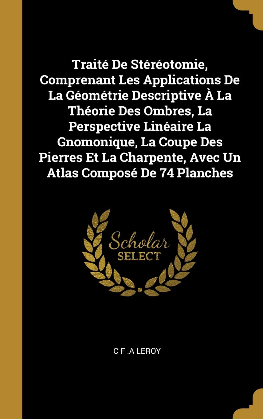Traité De Stéréotomie, Comprenant Les Applications De La Géométrie Descriptive À La Théorie Des Ombres, La Perspective Linéaire La Gnomonique, La ... Avec Un Atlas Composé De 74 Planches book