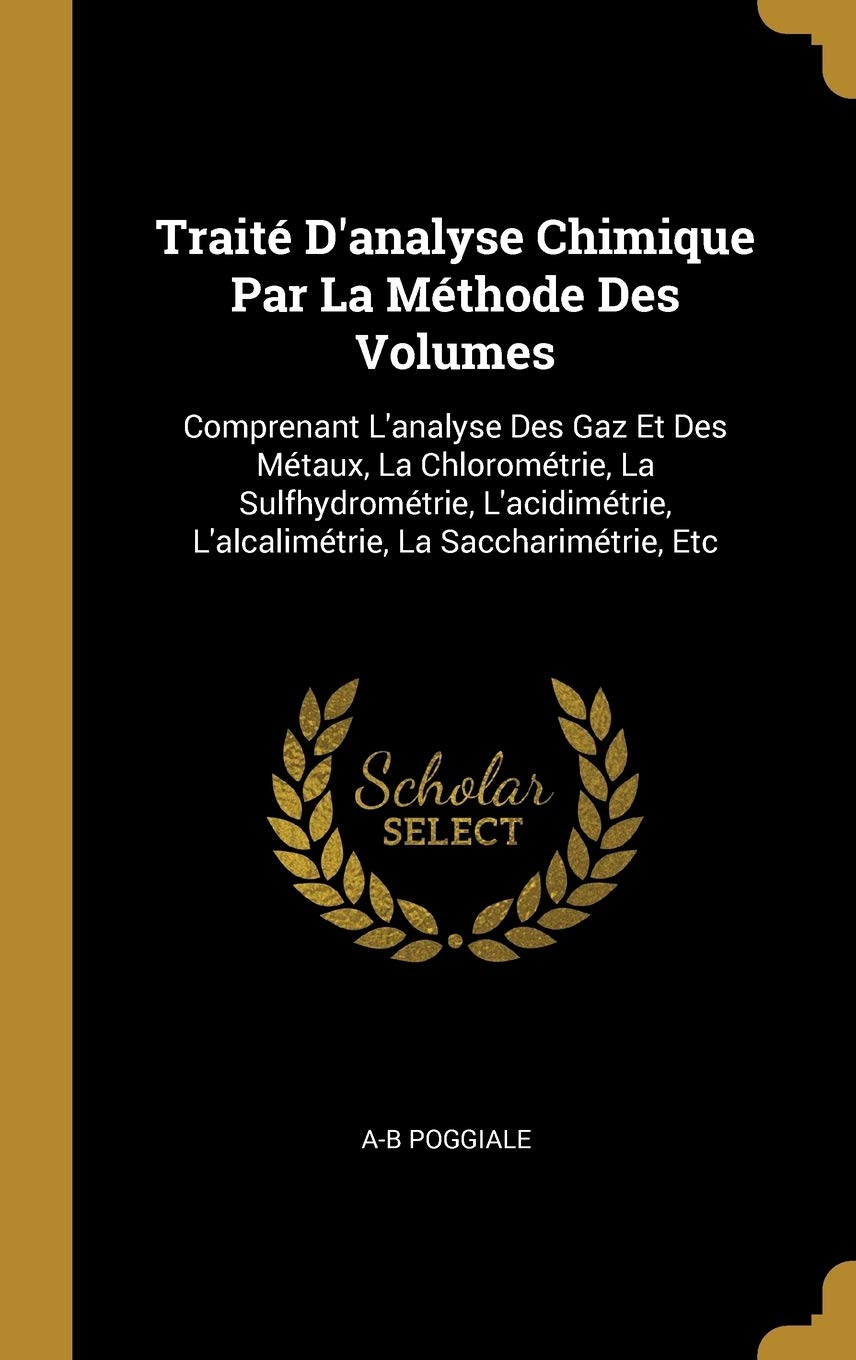Traité D'analyse Chimique Par La Méthode Des Volumes: Comprenant L'analyse Des Gaz Et Des Métaux, La Chlorométrie, La Sulfhydrométrie, L'acidimétrie, L'alcalimétrie, La Saccharimétrie, Etc book