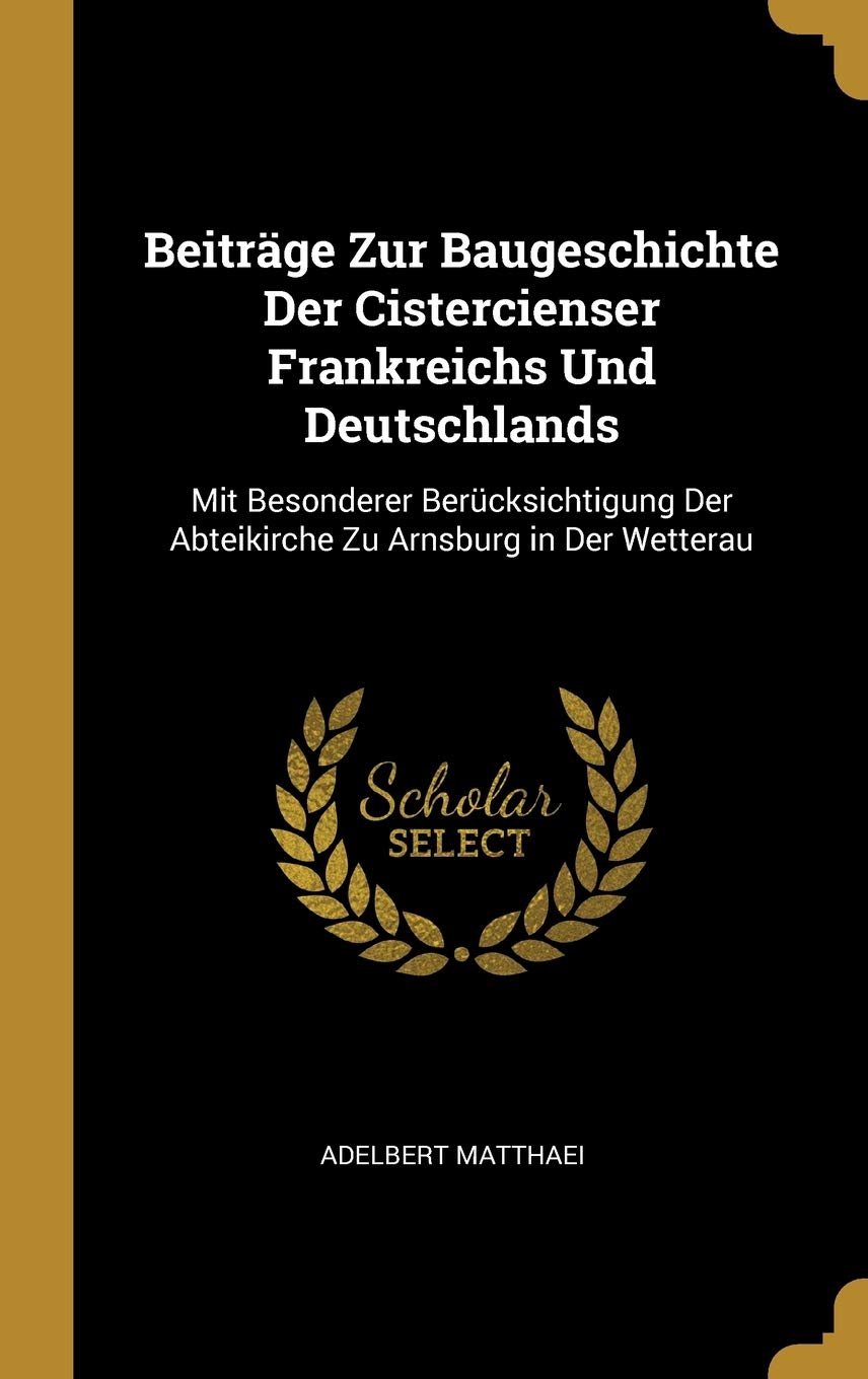 Beiträge Zur Baugeschichte Der Cistercienser Frankreichs Und Deutschlands: Mit Besonderer Berücksichtigung Der Abteikirche Zu Arnsburg in Der Wetterau Contemporary literature Books