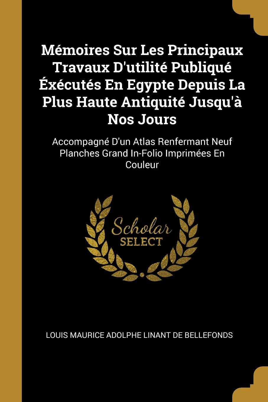 Mémoires Sur Les Principaux Travaux D'utilité Publiqué Éxécutés En Egypte Depuis La Plus Haute Antiquité Jusqu'à Nos Jours: Accompagné D'un Atlas ... Planches Grand In-Folio Imprimées En Couleur book