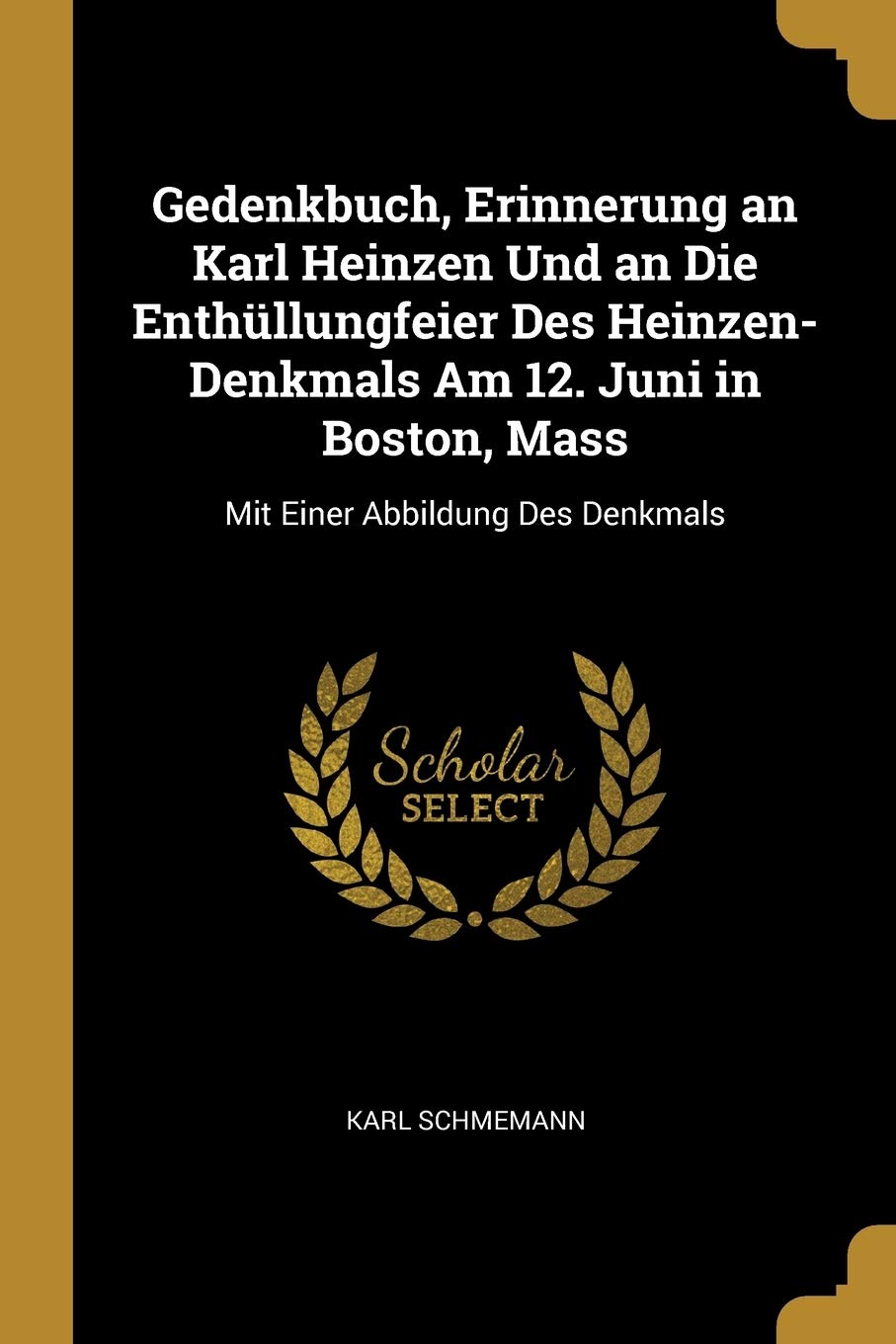 Gedenkbuch, Erinnerung an Karl Heinzen Und an Die Enthüllungfeier Des Heinzen-Denkmals Am 12. Juni in Boston, Mass: Mit Einer Abbildung Des Denkmals Memories