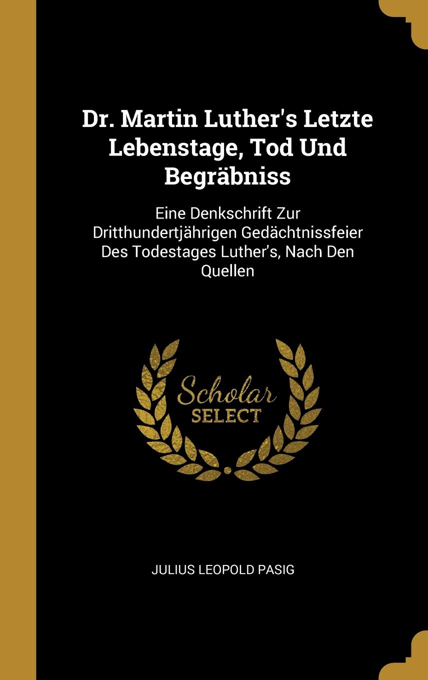 Dr. Martin Luther's Letzte Lebenstage, Tod Und Begräbniss: Eine Denkschrift Zur Dritthundertjährigen Gedächtnissfeier Des Todestages Luther's, Nach Den Quellen Politics & History
