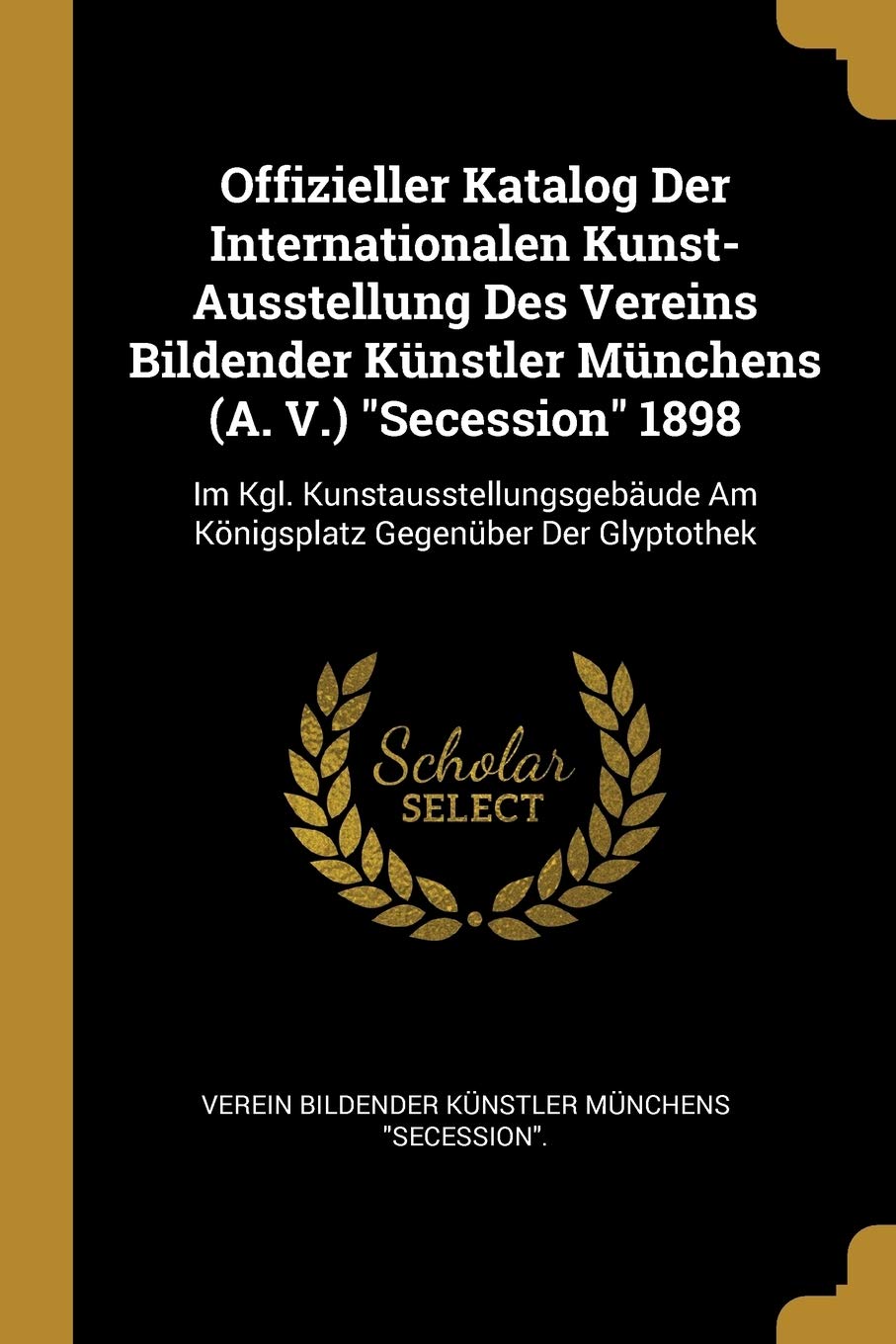 Offizieller Katalog Der Internationalen Kunst-Ausstellung Des Vereins Bildender Künstler Münchens (A. V.) Secession 1898: Im Kgl. Kunstausstellungsgebäude Am Königsplatz Gegenüber Der Glyptothek Film, Art & Culture