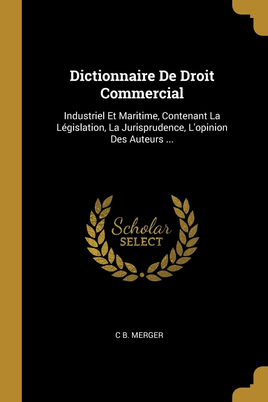 Dictionnaire De Droit Commercial: Industriel Et Maritime, Contenant La Lgislation, La Jurisprudence, L'opinion Des Auteurs ... book