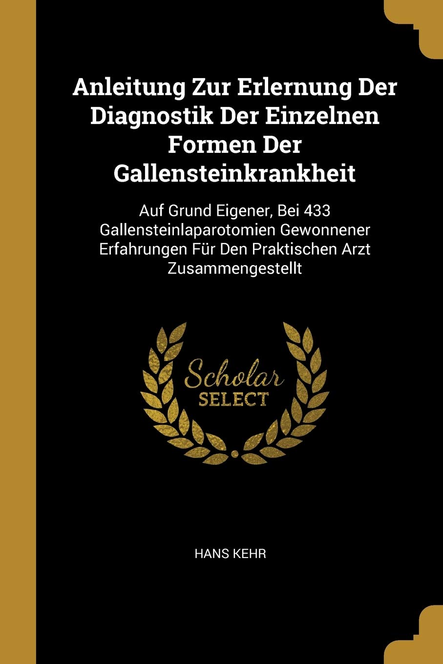 Anleitung Zur Erlernung Der Diagnostik Der Einzelnen Formen Der Gallensteinkrankheit: Auf Grund Eigener, Bei 433 Gallensteinlaparotomien Gewonnener ... Für Den Praktischen Arzt Zusammengestellt Medicine