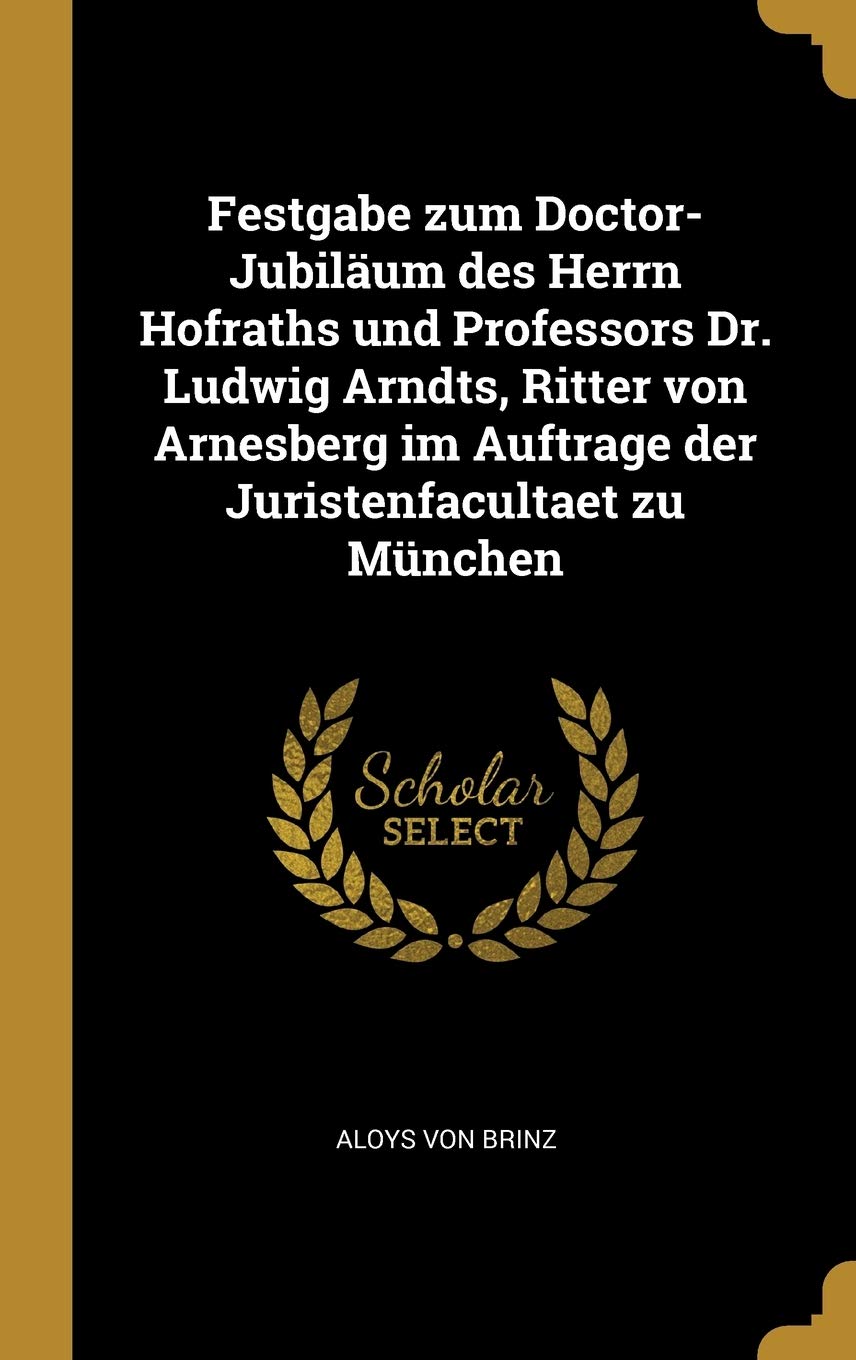 Festgabe zum Doctor-Jubiläum des Herrn Hofraths und Professors Dr. Ludwig Arndts, Ritter von Arnesberg im Auftrage der Juristenfacultaet zu München Law