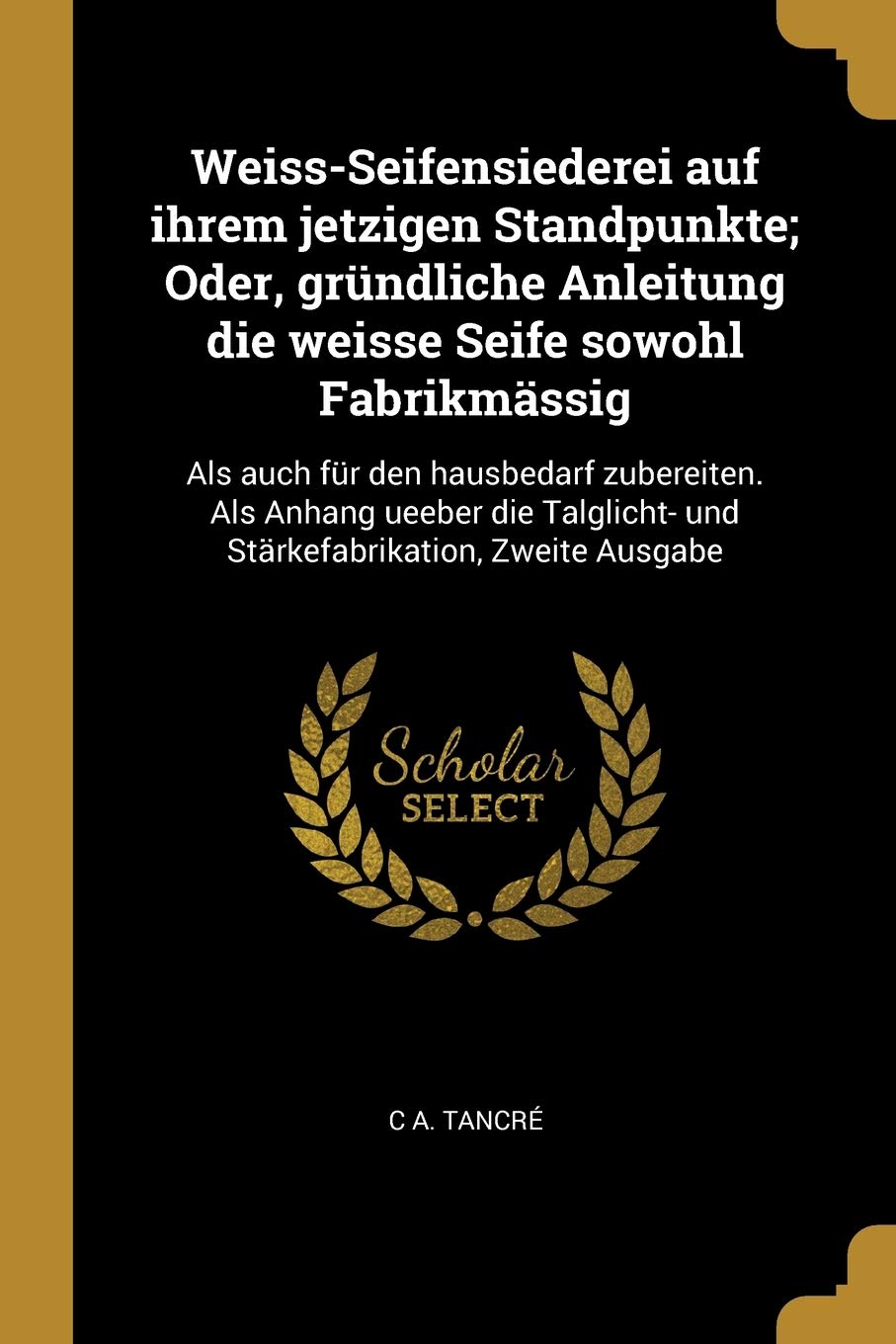 Weiss-Seifensiederei auf ihrem jetzigen Standpunkte; Oder, gründliche Anleitung die weisse Seife sowohl Fabrikmässig: Als auch für den hausbedarf ... und Stärkefabrikation, Zweite Ausgabe Hobbies & Crafts
