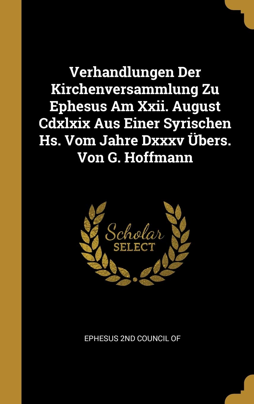 Verhandlungen Der Kirchenversammlung Zu Ephesus Am Xxii. August Cdxlxix Aus Einer Syrischen Hs. Vom Jahre Dxxxv Übers. Von G. Hoffmann Politics & History