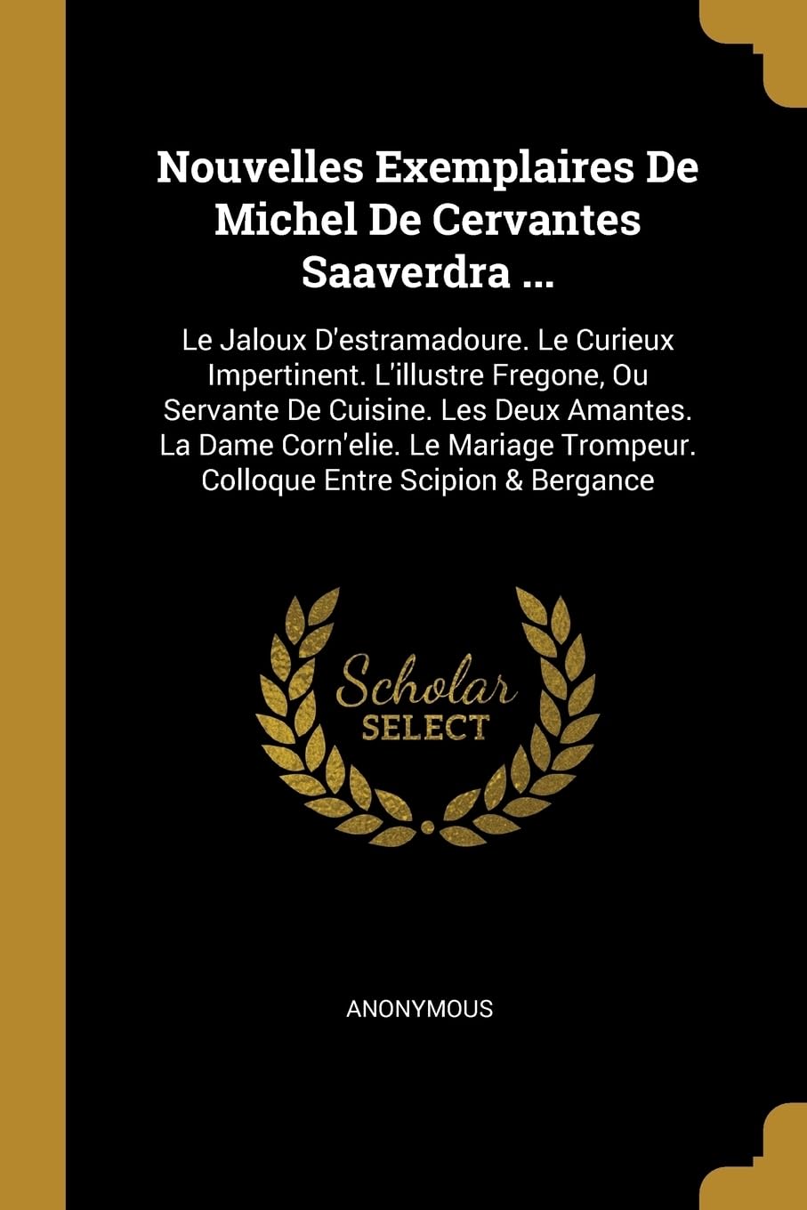 Nouvelles Exemplaires De Michel De Cervantes Saaverdra ...: Le Jaloux D'estramadoure. Le Curieux Impertinent. L'illustre Fregone, Ou Servante De ... Trompeur. Colloque Entre Scipion & Bergance book