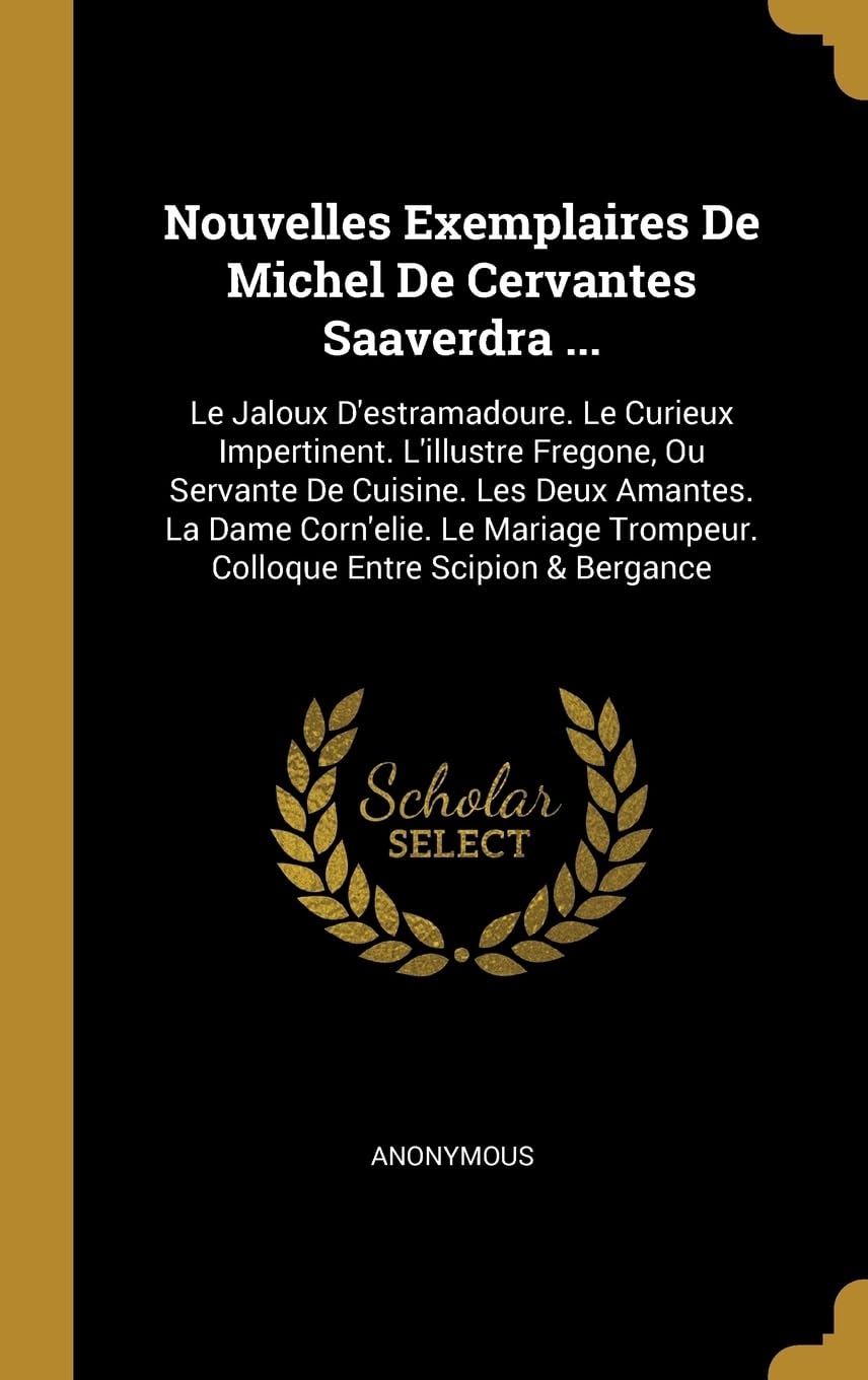 Nouvelles Exemplaires De Michel De Cervantes Saaverdra ...: Le Jaloux D'estramadoure. Le Curieux Impertinent. L'illustre Fregone, Ou Servante De ... Trompeur. Colloque Entre Scipion & Bergance book