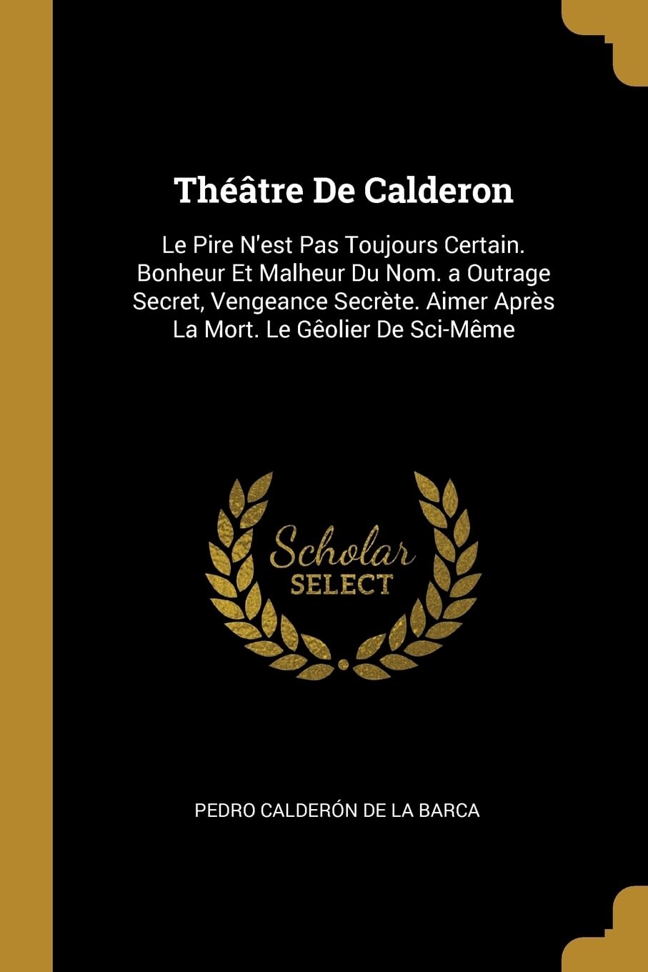 Thtre De Calderon: Le Pire N'est Pas Toujours Certain. Bonheur Et Malheur Du Nom. a Outrage Secret, Vengeance Secrte. Aimer Aprs La Mort. Le Golier De Sci-Mme book