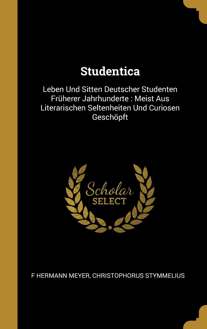 Studentica: Leben Und Sitten Deutscher Studenten Früherer Jahrhunderte: Meist Aus Literarischen Seltenheiten Und Curiosen Geschöpft Learning & Reference