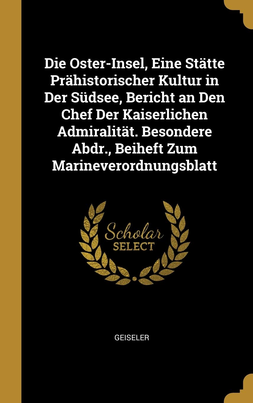 Die Oster-Insel, Eine Stätte Prähistorischer Kultur in Der Südsee, Bericht an Den Chef Der Kaiserlichen Admiralität. Besondere Abdr., Beiheft Zum Marineverordnungsblatt Politics & History