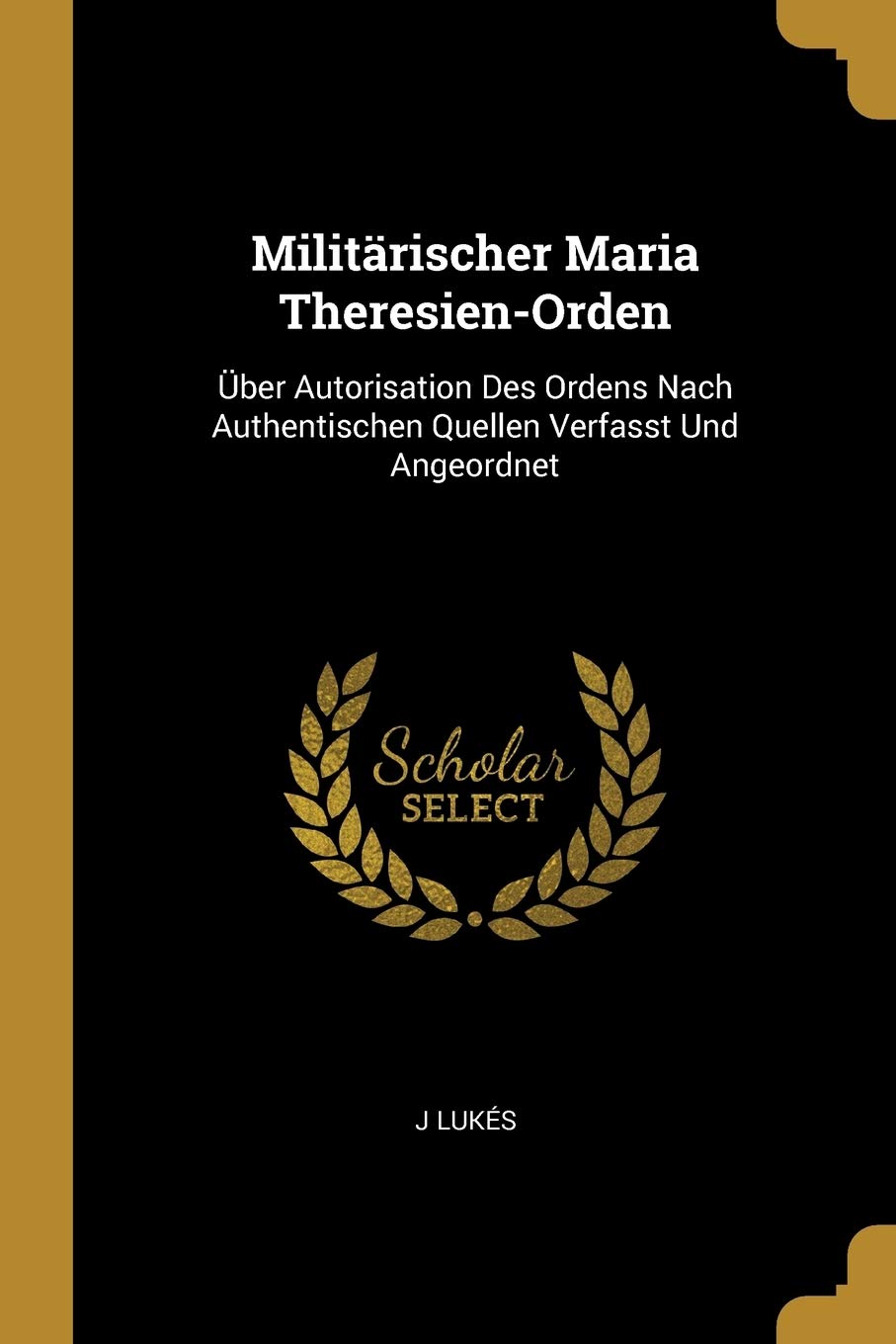 Militärischer Maria Theresien-Orden: Über Autorisation Des Ordens Nach Authentischen Quellen Verfasst Und Angeordnet Politics & History