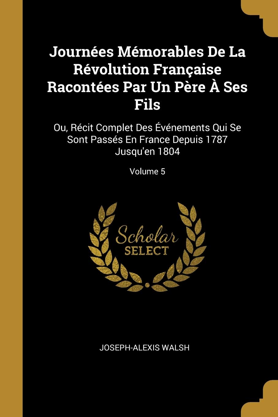 Journées Mémorables De La Révolution Française Racontées Par Un Père À Ses Fils: Ou, Récit Complet Des Événements Qui Se Sont Passés En France Depuis 1787 Jusqu'en 1804; Volume 5 book