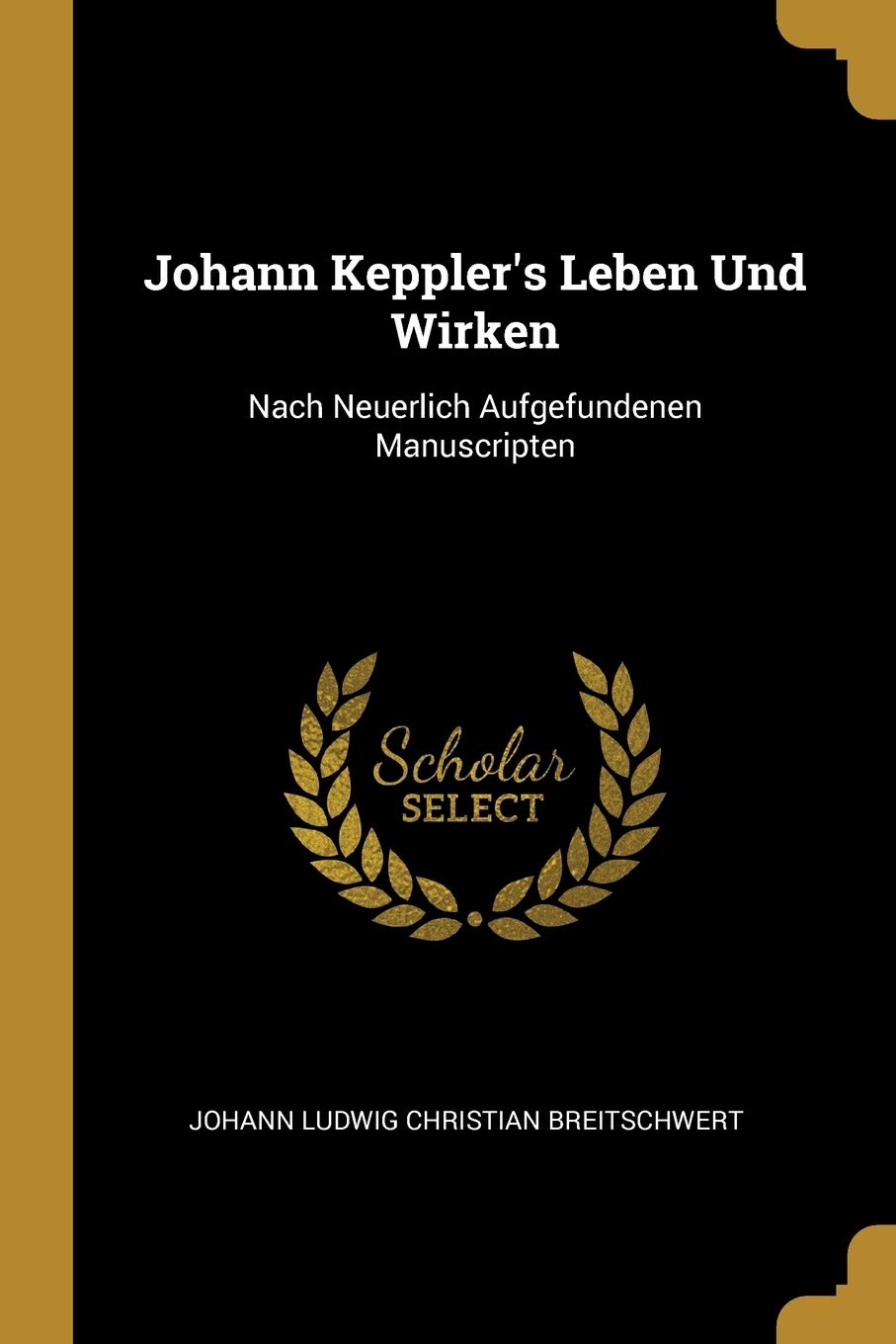 Johann Keppler's Leben Und Wirken: Nach Neuerlich Aufgefundenen Manuscripten Memories