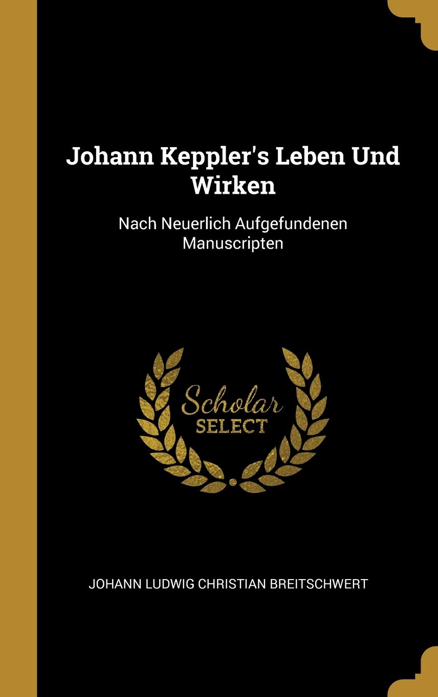 Johann Keppler's Leben Und Wirken: Nach Neuerlich Aufgefundenen Manuscripten Memories