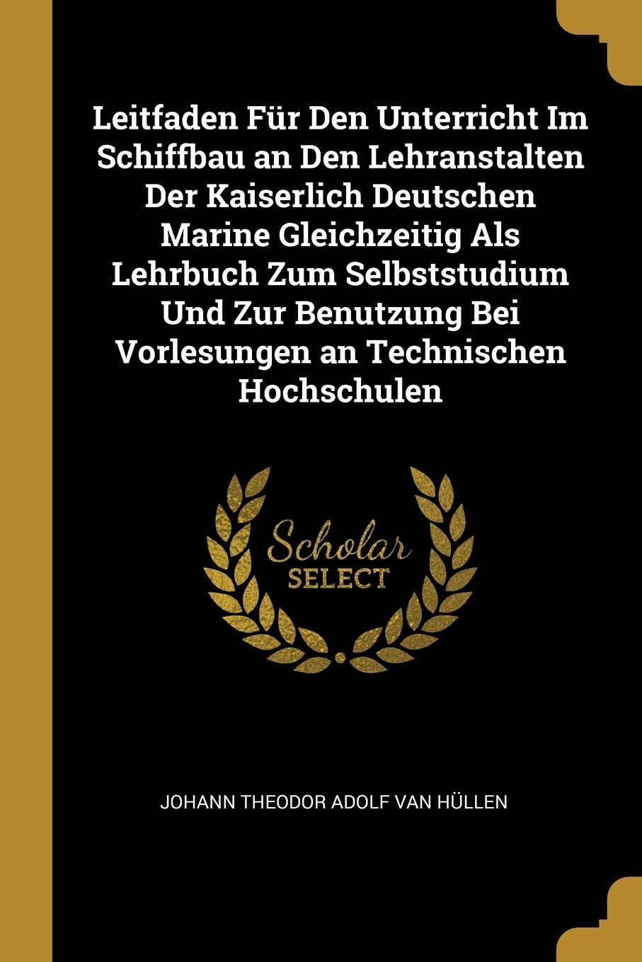 Leitfaden Für Den Unterricht Im Schiffbau an Den Lehranstalten Der Kaiserlich Deutschen Marine Gleichzeitig Als Lehrbuch Zum Selbststudium Und Zur Benutzung Bei Vorlesungen an Technischen Hochschulen Politics & History