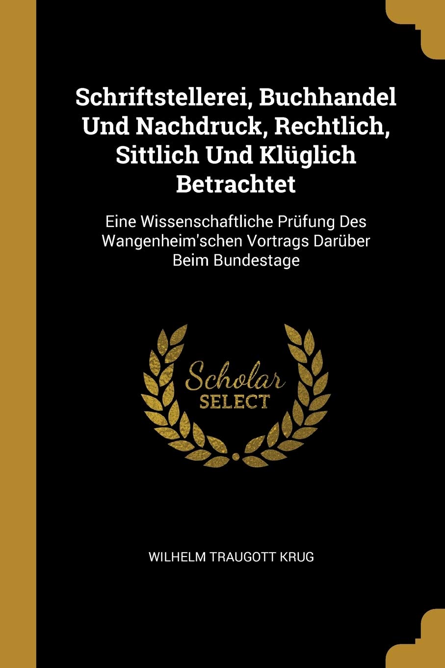 Schriftstellerei, Buchhandel Und Nachdruck, Rechtlich, Sittlich Und Klüglich Betrachtet: Eine Wissenschaftliche Prüfung Des Wangenheim'schen Vortrags Darüber Beim Bundestage Leisure, Home & Garden