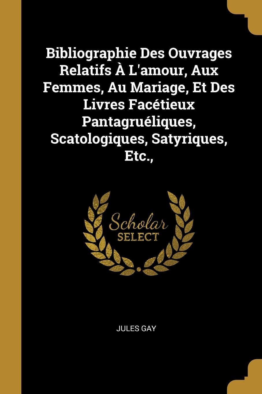 Bibliographie Des Ouvrages Relatifs À L'amour, Aux Femmes, Au Mariage, Et Des Livres Facétieux Pantagruéliques, Scatologiques, Satyriques, Etc., book