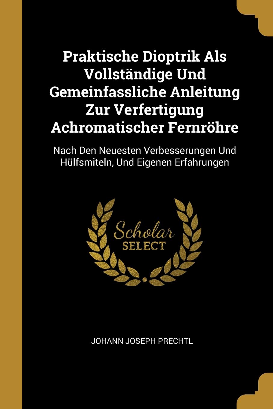 Praktische Dioptrik Als Vollständige Und Gemeinfassliche Anleitung Zur Verfertigung Achromatischer Fernröhre: Nach Den Neuesten Verbesserungen Und Hülfsmiteln, Und Eigenen Erfahrungen Business & Technology
