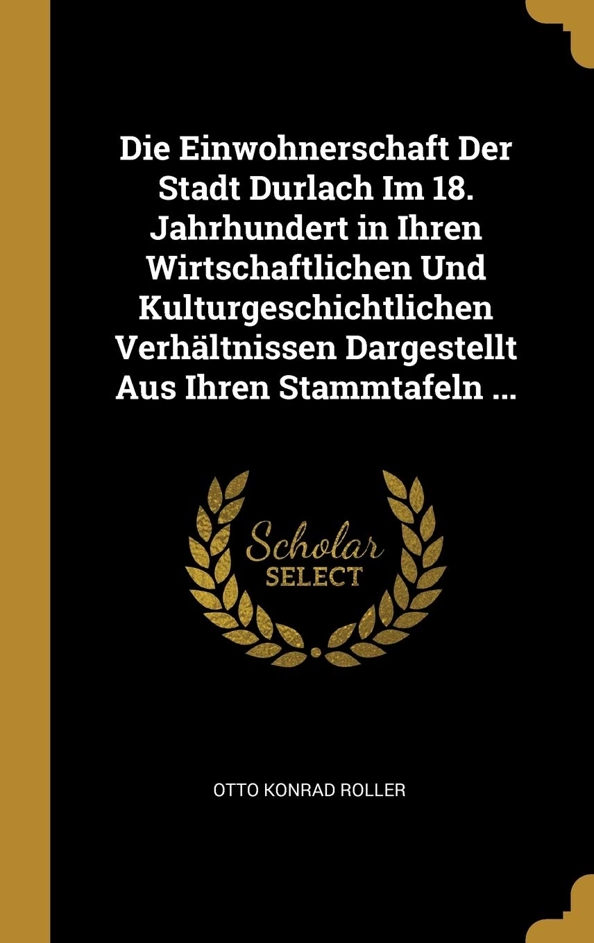 Die Einwohnerschaft Der Stadt Durlach Im 18. Jahrhundert in Ihren Wirtschaftlichen Und Kulturgeschichtlichen Verhältnissen Dargestellt Aus Ihren Stammtafeln ... Reference Books