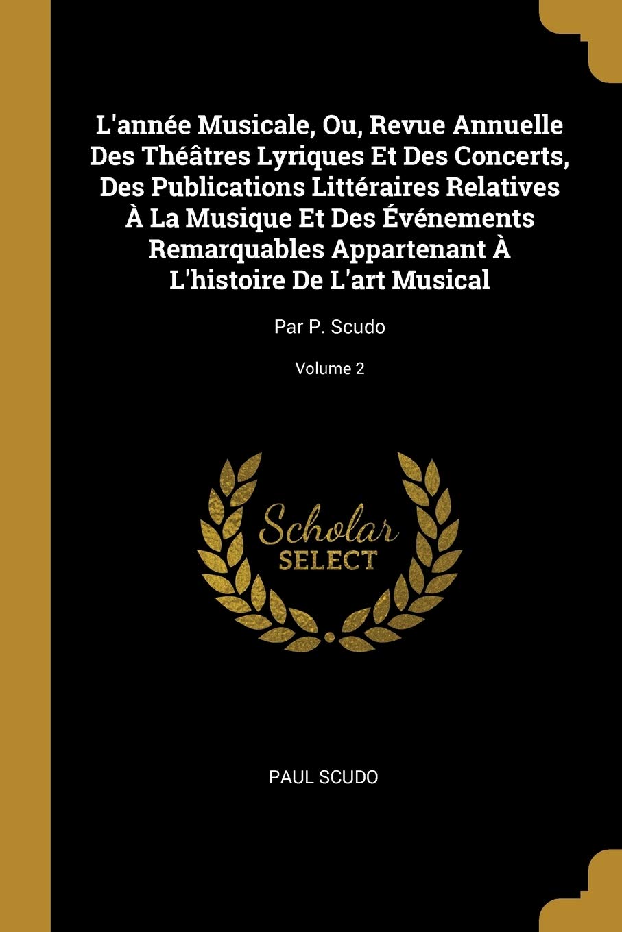 L'année Musicale, Ou, Revue Annuelle Des Théâtres Lyriques Et Des Concerts, Des Publications Littéraires Relatives À La Musique Et Des Événements ... De L'art Musical: Par P. Scudo; Volume 2 book
