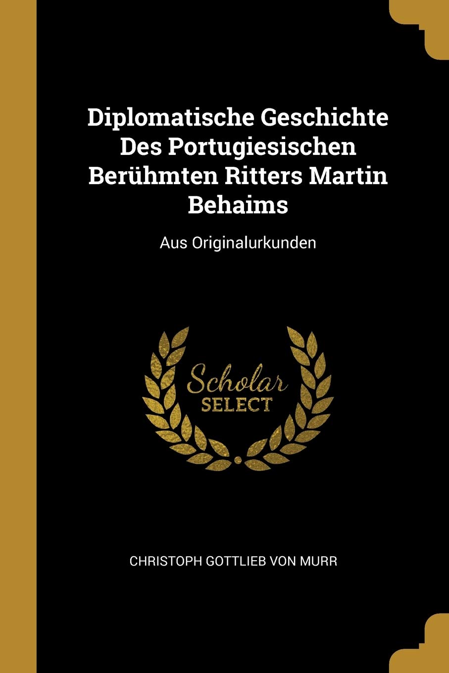 Diplomatische Geschichte Des Portugiesischen Berühmten Ritters Martin Behaims: Aus Originalurkunden Memories