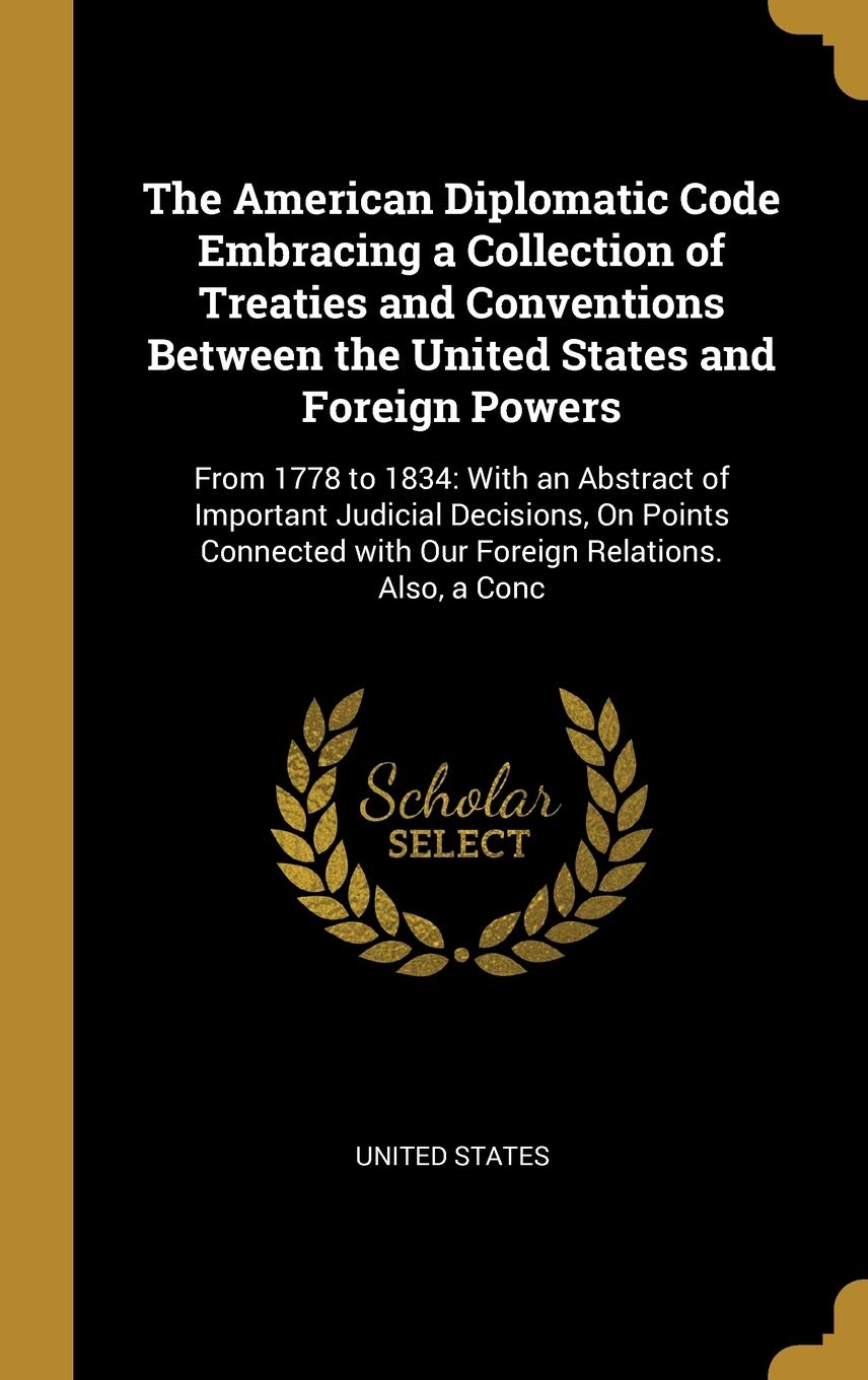 The American Diplomatic Code Embracing a Collection of Treaties and Conventions Between the United States and Foreign Powers: From 1778 to 1834: With ... with Our Foreign Relations. Also, a Conc Politics & History