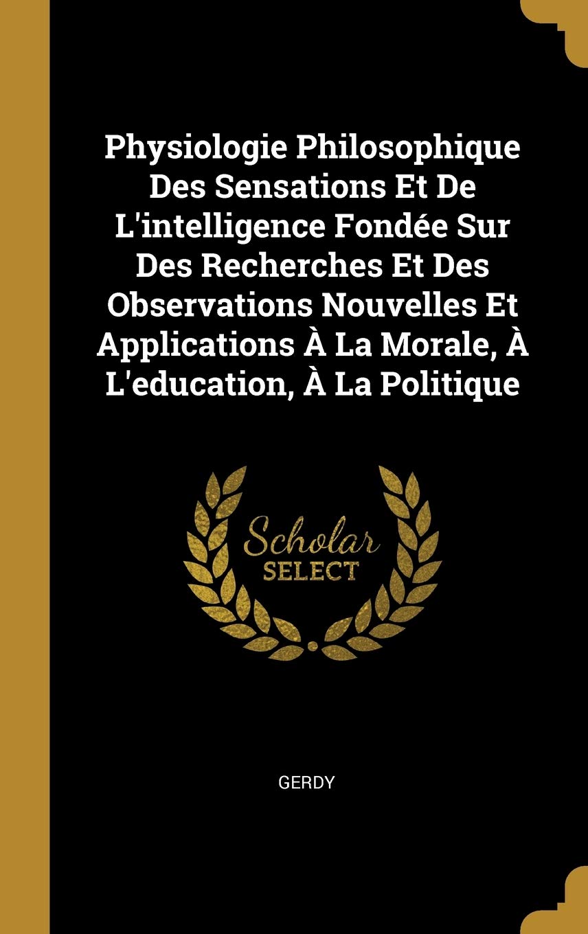 Physiologie Philosophique Des Sensations Et De L'intelligence Fondée Sur Des Recherches Et Des Observations Nouvelles Et Applications À La Morale, À L'education, À La Politique Children's books