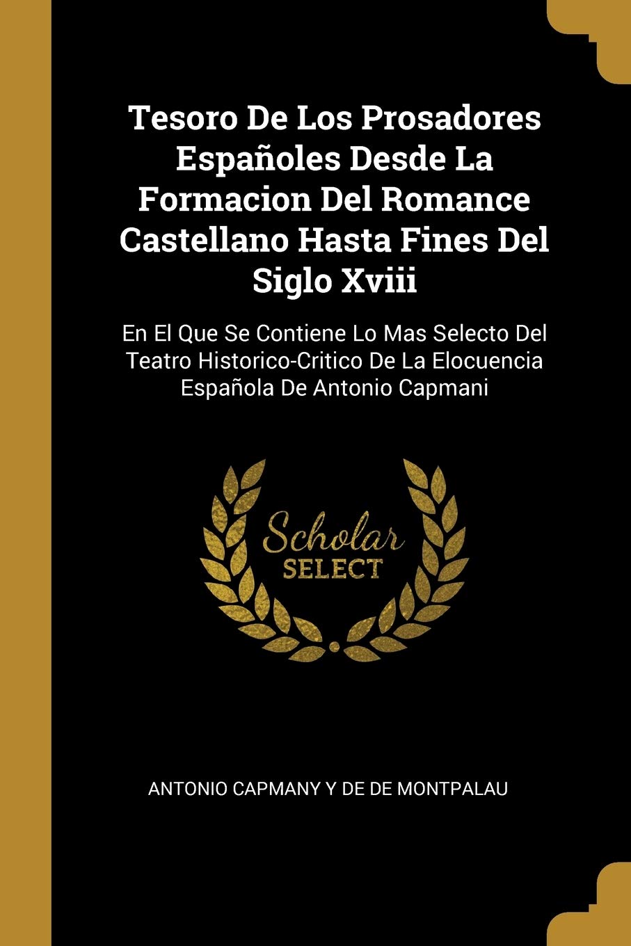 Tesoro De Los Prosadores Españoles Desde La Formacion Del Romance Castellano Hasta Fines Del Siglo Xviii: En El Que Se Contiene Lo Mas Selecto Del ... De La Elocuencia Española De Antonio Capmani Contemporary literature Books