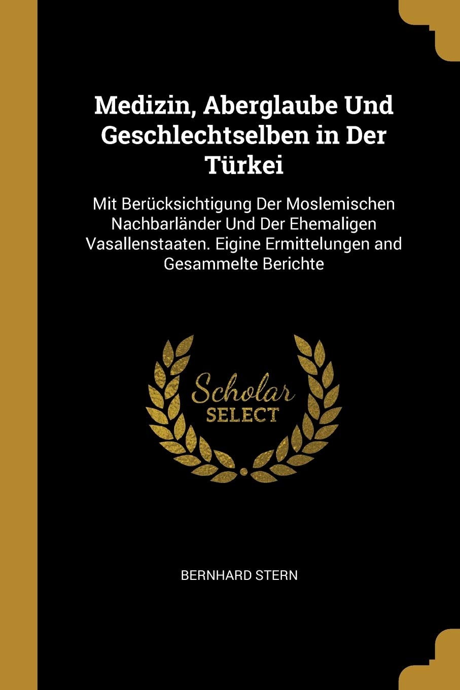 Medizin, Aberglaube Und Geschlechtselben in Der Türkei: Mit Berücksichtigung Der Moslemischen Nachbarländer Und Der Ehemaligen Vasallenstaaten. Eigine Ermittelungen and Gesammelte Berichte Politics & History